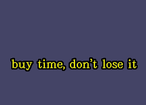 buy time, don,t lose it