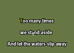 Too many times

we stagnd aside

And let the waters slip away