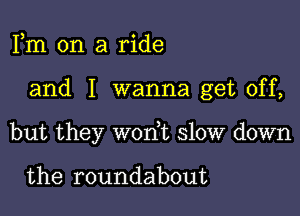 Fm on a ride

and I wanna get off,

but they won,t slow down

the roundabout
