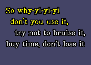So Why-yi-yi-yi

donWL you use it,

try not to bruise it,
buy time, donk lose it