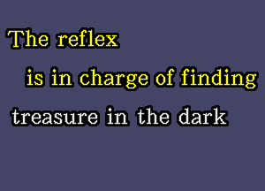 The reflex

is in charge of finding

treasure in the dark