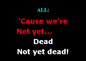 ALLi

'Cause we're

Not yet...
Dead
Not yet dead!