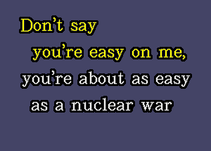 D0n t say

,
you re easy on me,

you re about as easy

as a nuclear war