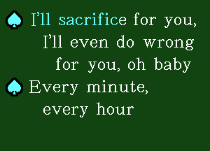 Q F11 sacrifice for you,
F11 even do wrong
for you, oh baby

Q Every minute,
every hour