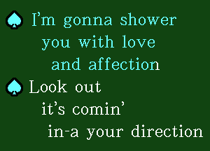 Q Fm gonna shower
you With love
and affection

Q Look out
ifs comid
in-a your direction