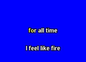 for all time

lfeel like fire