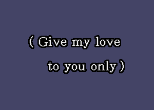 ( Give my love

to you only)