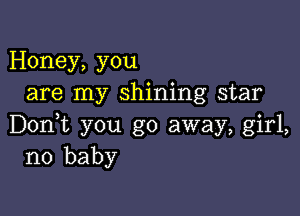 Honey, you
are my shining star

Don,t you go away, girl,
no baby
