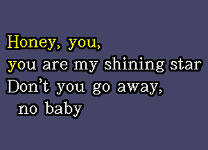 Honey, you,
you are my shining star

Don,t you go away,
no baby