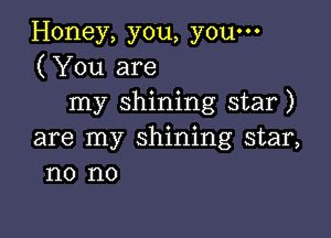 Honey, you, you-
(You are
my shining star)

are my shining star,
no no