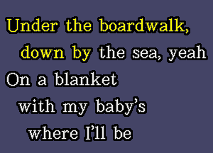 Under the boardwalk,

down by the sea, yeah
On a blanket

With my babfs
where 111 be