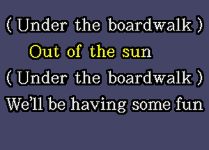 ( Under the boardwalk )
Out of the sun
( Under the boardwalk )

well be having some fun