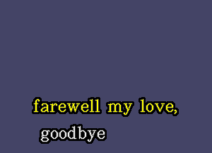 farewell my love,

goodbye