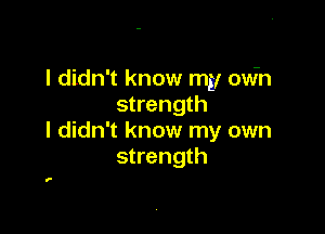 I didn't know my owh
strength

I didn't know my own
strength

f