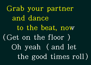 Grab your partner
and dance
to the beat, now
(Get on the floor )

Oh yeah ( and let
the good times r011)