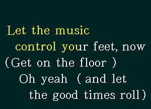 Let the music
control your feet, now

(Get on the floor )

Oh yeah (and let
the good times r011)