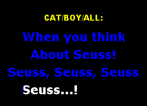 CATIB OYIAL Lt

When you think

About Seuss!

Seuss, Seuss, Seuss
Seuss...!