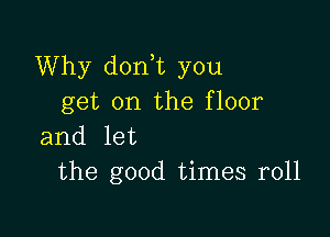 Why donWL you
get on the floor

and let
the good times r011