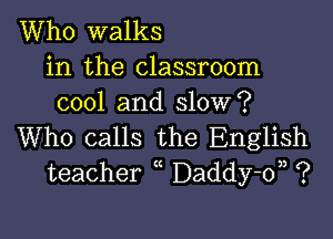 Who walks

in the classroom
cool and slow?

Who calls the English
teacher Daddy-d, ?
