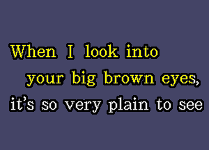 When I look into

your big brown eyes,

ifs so very plain to see