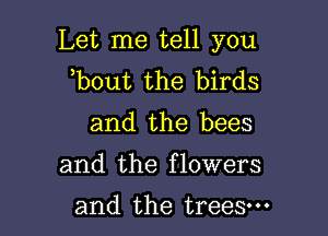 Let me tell you
,bout the birds

and the bees

and the flowers

and the trees.