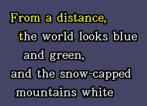 From a distance,
the world looks blue
and green,

and the snow-capped

mountains White