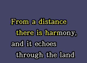 F rom a distance

there is harmony,

and it echoes
through the land