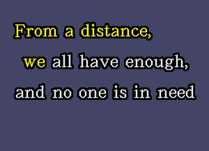 From a distance,

we all have enough,

and no one is in need