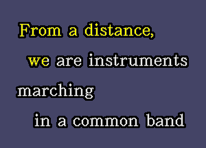 From a distance,

we are instruments

marching

in a common band