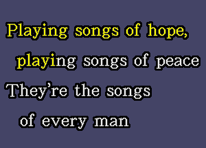 Playing songs of hope,

playing songs of peace

They,re the songs

of every man