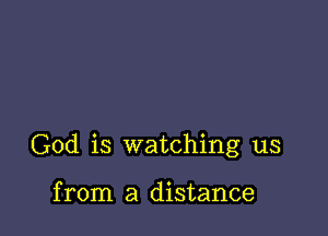 God is watching us

from a distance