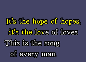 111,8 the hope of hopes,

ifs the love of loves
This is the song

of every man