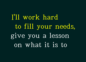 F11 work hard
to fill your needs,

give you a lesson
on what it is to