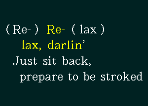 (Re-) Re- (lax)
lax, darlid

Just sit back,
prepare to be stroked
