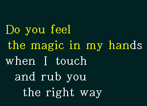 Do you feel
the magic in my hands

when I touch
and rub you
the right way