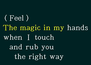 ( Feel )
The magic in my hands

when I touch
and rub you
the right way