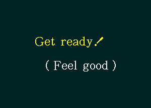Get ready!

( Feel good )