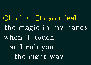 Oh ohm Do you feel
the magic in my hands

when I touch
and rub you
the right way