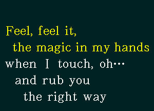 F eel, feel it,
the magic in my hands

when I touch, ohm
and rub you
the right way