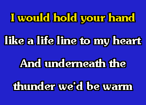 I would hold your hand

like a life line to my heart
And underneath the

thunder we'd be warm