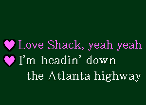 Q? Love Shack, yeah yeah

Q9 Fm headin down
the Atlanta highway

g