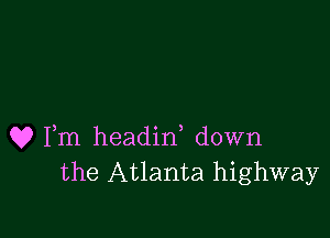 Q? Fm headirf down
the Atlanta highway