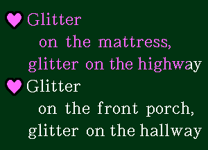Q? Glitter
on the mattress,
glitter 0n the highway
Q9 Glitter
0n the front porch,

glitter on the hallway l