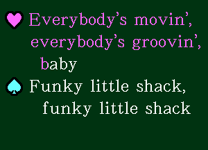 Q? Everybodfs movin ,
everybodfs groovini
baby
0 Funky little shack,
funky little shack

g