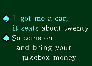 Q I got me a car,
it seats about twenty

Q So come on
and bring your
jukebox money