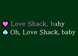 Q? Love Shack, baby

Q Oh, Love Shack, baby