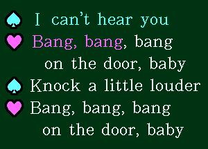 Q I cank hear you
Q? Bang, bang, bang

on the door, baby
0 Knock a little louder
Q? Bang, bang, bang

on the door, baby I