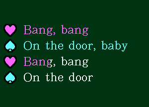 Q? Bang, bang
C) On the door, baby

Q9 Bang, bang
9 On the door