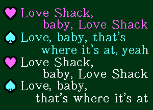 Q? Love Shack,
baby, Love Shack

0 Love, baby, thafs
Where i133 at, yeah

Q9 Love Shack,
baby, Love Shack

Q Love, baby,
thafs where ifs at l