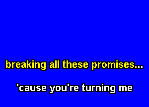 breaking all these promises...

'cause you're turning me